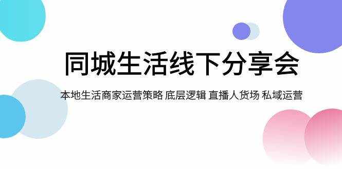 （7706期）同城生活线下分享会，本地生活商家运营策略 底层逻辑 直播人货场 私域运营-泰戈创艺资源库