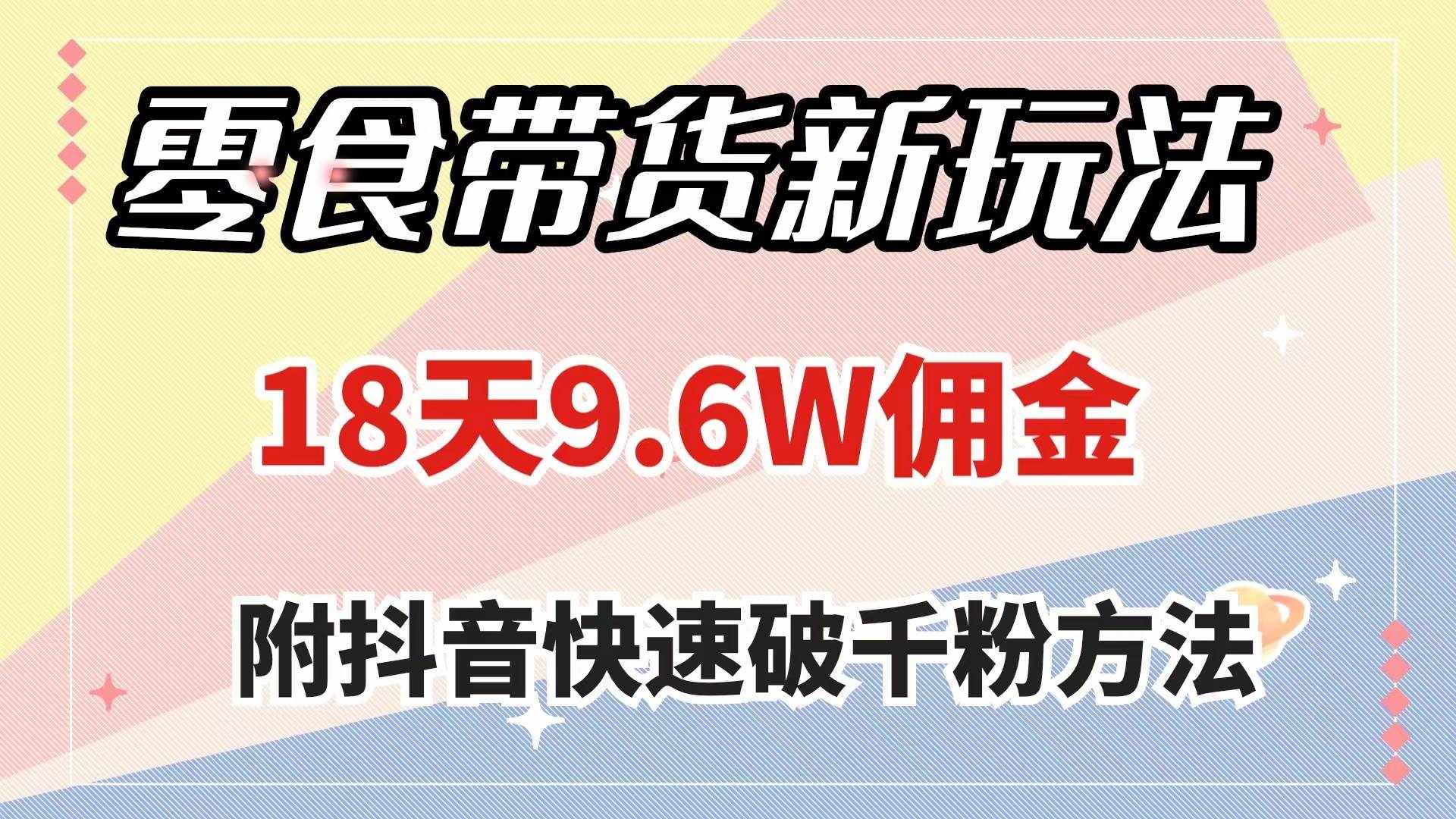 （7881期）零食带货新玩法，18天9.6w佣金，几分钟一个作品（附快速破千粉方法）-泰戈创艺资源库
