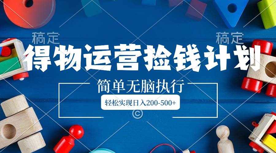 （8395期）得物运营捡钱计划，简单无脑执行，轻松实现日入200-500+-泰戈创艺资源库