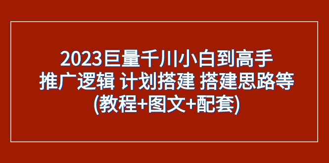 （7662期）2023巨量千川小白到高手：推广逻辑 计划搭建 搭建思路等(教程+图文+配套)-泰戈创艺资源库