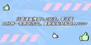 （8085期）抖音漫画推文3.0玩法，零门槛，三分钟一条原创作品，复制粘贴轻松日入300+-泰戈创艺资源库