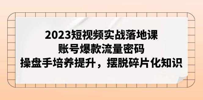 （7757期）2023短视频实战落地课，账号爆款流量密码，操盘手培养提升，摆脱碎片化知识-泰戈创艺资源库