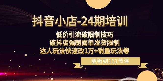 （8394期）抖音小店-24期：低价引流破限制技巧，破抖店强制面单发货限制，达人玩法…-泰戈创艺资源库