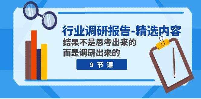 （7852期）行业调研报告-精选内容：结果不是思考出来的 而是调研出来的（9节课）-泰戈创艺资源库