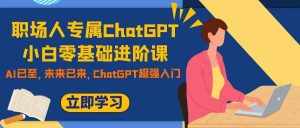 （7631期）职场人专属ChatGPT小白零基础进阶课，AI已至，未来已来，ChatGPT超强入门-泰戈创艺资源库