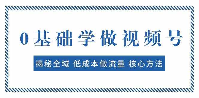 （7784期）0基础学做视频号：揭秘全域 低成本做流量 核心方法  快速出爆款 轻松变现-泰戈创艺资源库
