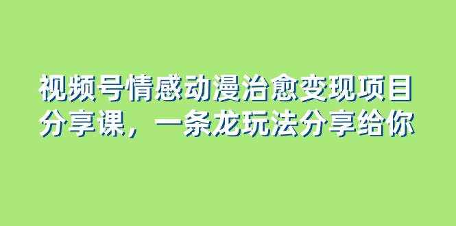 （8150期）视频号情感动漫治愈变现项目分享课，一条龙玩法分享给你（教程+素材）-泰戈创艺资源库