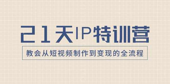 （8223期）21天IP特训营，教会从短视频制作到变现的全流程-泰戈创艺资源库