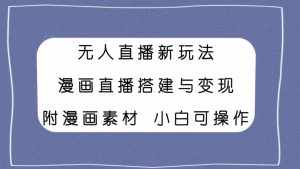 (7868期)无人直播新玩法,漫画直播搭建与变现,附漫画素材小白也可操作-泰戈创艺资源库