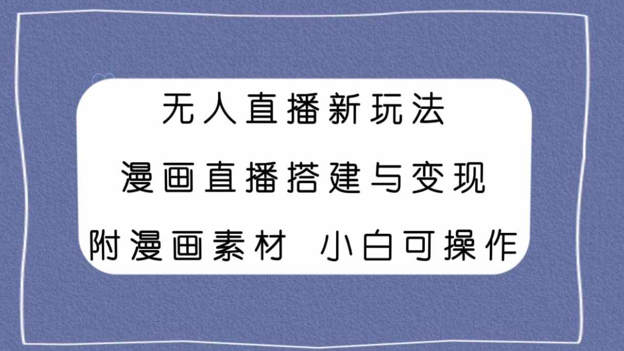 （7868期）无人直播新玩法，漫画直播搭建与变现，附漫画素材小白也可操作-泰戈创艺资源库