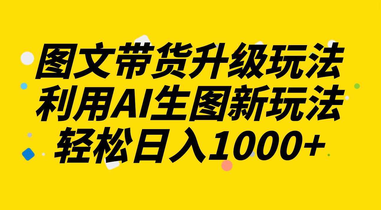 （8041期）图文带货升级玩法2.0分享，利用AI生图新玩法，每天半小时轻松日入1000+-泰戈创艺资源库