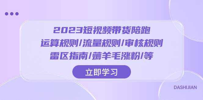 （8092期）2023短视频·带货陪跑：运算规则/流量规则/审核规则/雷区指南/薅羊毛涨粉..-泰戈创艺资源库