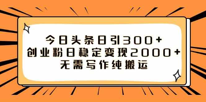 （7763期）今日头条日引300+创业粉日稳定变现2000+无需写作纯搬运-泰戈创艺资源库