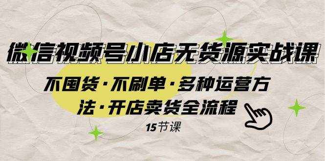 （7779期）微信视频号小店无货源实战 不囤货·不刷单·多种运营方法·开店卖货全流程-泰戈创艺资源库