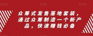 (8004期)众筹 式发售落地套装,通过众筹制造一个新产品,快速赚钱必备-泰戈创艺资源库