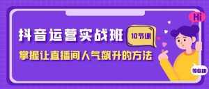 （7959期）抖音运营实战班，掌握让直播间人气飙升的方法（10节课）-泰戈创艺资源库