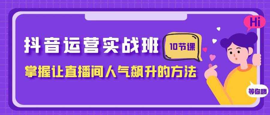 （7959期）抖音运营实战班，掌握让直播间人气飙升的方法（10节课）-泰戈创艺资源库