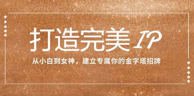 （7948期）打造完美IP：从小白到女神，建立专属你的金字塔招牌（15节课）-泰戈创艺资源库