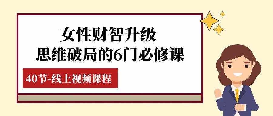（7988期）女性·财智升级-思维破局的6门必修课，线上视频课程（40节课）-泰戈创艺资源库