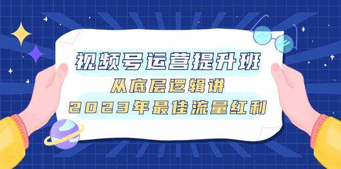 （7793期）视频号运营提升班，从底层逻辑讲，2023年最佳流量红利-泰戈创艺资源库