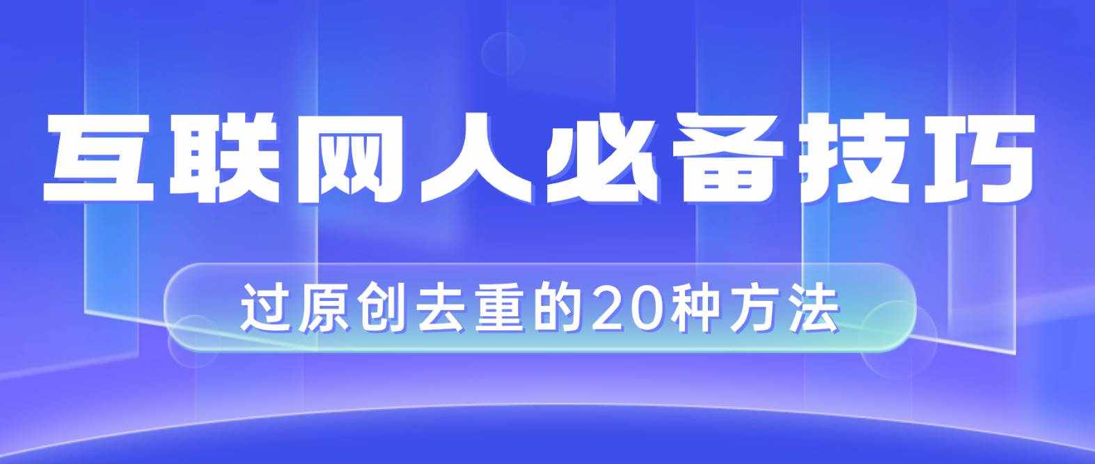 （8250期）互联网人的必备技巧，剪映视频剪辑的20种去重方法，小白也能通过二创过原创-泰戈创艺资源库