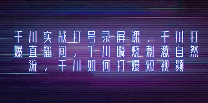 （8020期）千川实战打号录屏课，千川打爆直播间，千川瞬烧刺激自然流，千川如何打…-泰戈创艺资源库