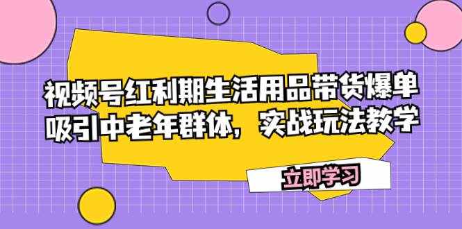 （7584期）视频号红利期生活用品带货爆单，吸引中老年群体，实战玩法教学-泰戈创艺资源库