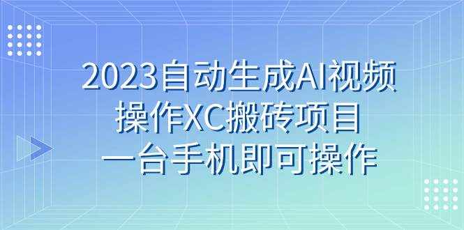 （7580期）2023自动生成AI视频操作XC搬砖项目，一台手机即可操作-泰戈创艺资源库