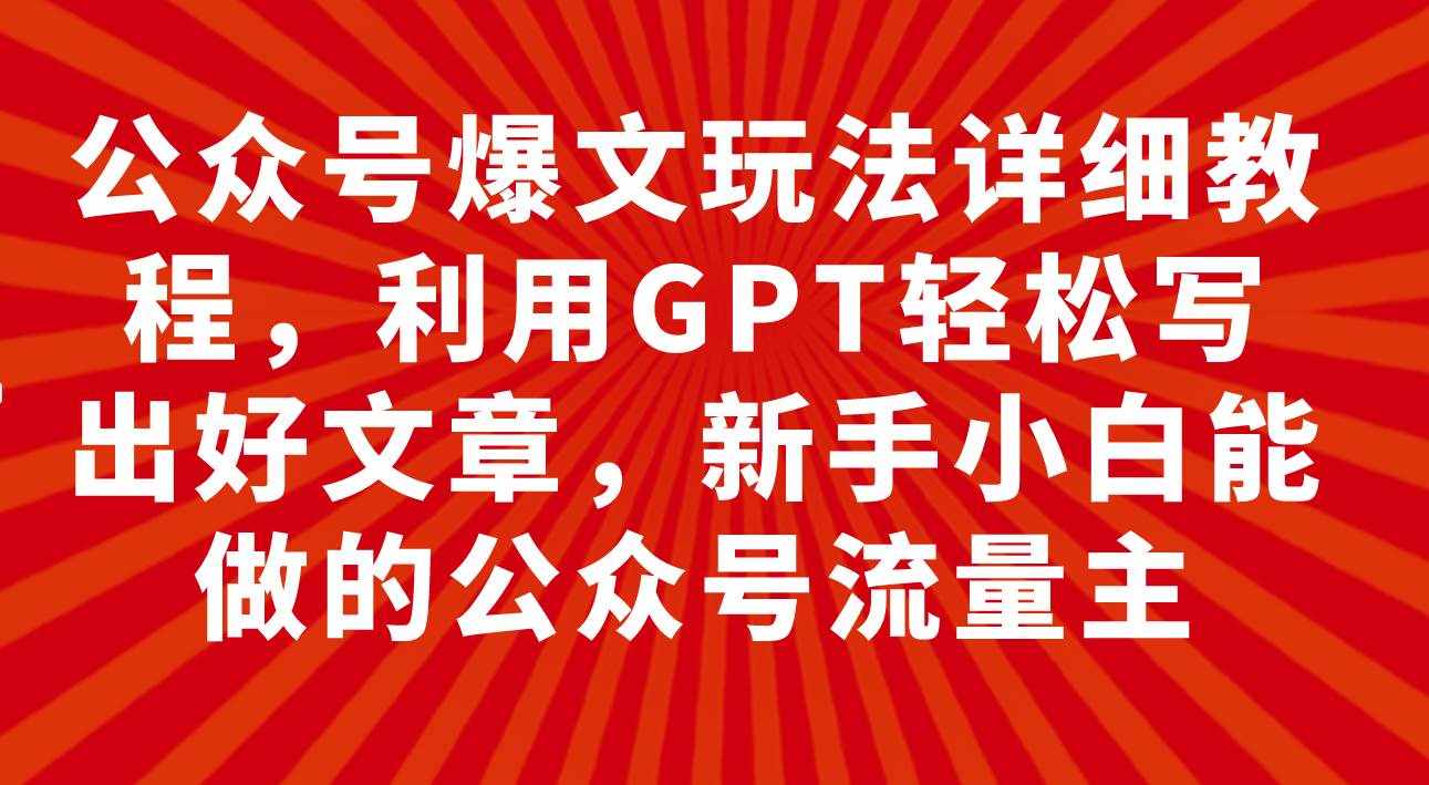 （7746期）公众号爆文玩法详细教程，利用GPT轻松写出好文章，新手小白能做的公众号…-泰戈创艺资源库