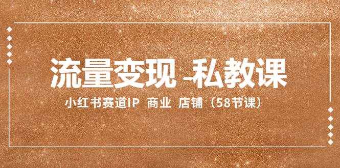 （8211期）流量变现-私教课：小红书赛道IP  商业  店铺（58节课）-泰戈创艺资源库