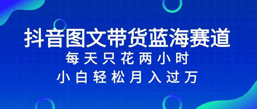 （8127期）抖音图文带货蓝海赛道，每天只花 2 小时，小白轻松入 万-泰戈创艺资源库