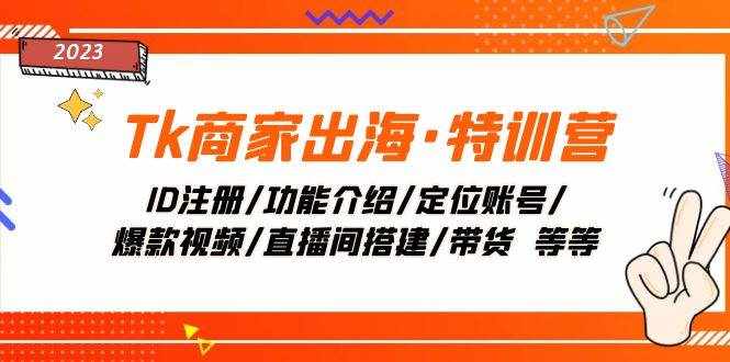 （7974期）Tk商家出海·特训营：ID注册/功能介绍/定位账号/爆款视频/直播间搭建/带货.-泰戈创艺资源库
