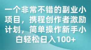 (7613期)一个非常不错的副业小项目,携程创作者激励计划,简单操作新手小白日入100+-泰戈创艺资源库
