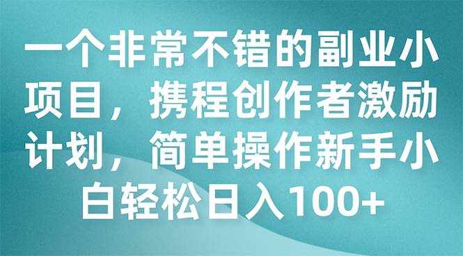（7613期）一个非常不错的副业小项目，携程创作者激励计划，简单操作新手小白日入100+-泰戈创艺资源库