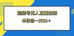 （8285期）视频号无人直播拉新，新老用户都有收益，单微信一天50+-泰戈创艺资源库
