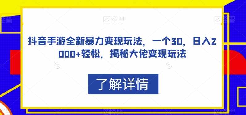 抖音手游全新暴力变现玩法，一个30，日入2000+轻松，揭秘大佬变现玩法【揭秘】-泰戈创艺资源库