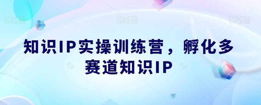 知识IP实操训练营，​孵化多赛道知识IP-泰戈创艺资源库