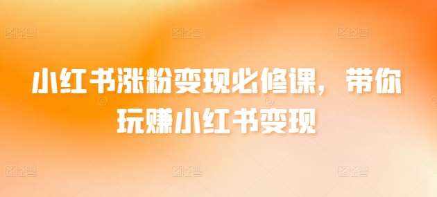小红书涨粉变现必修课，带你玩赚小红书变现-泰戈创艺资源库