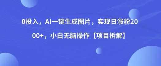 0投入，AI一键生成图片，实现日涨粉2000 ，小白无脑操作【项目拆解】-泰戈创艺资源库
