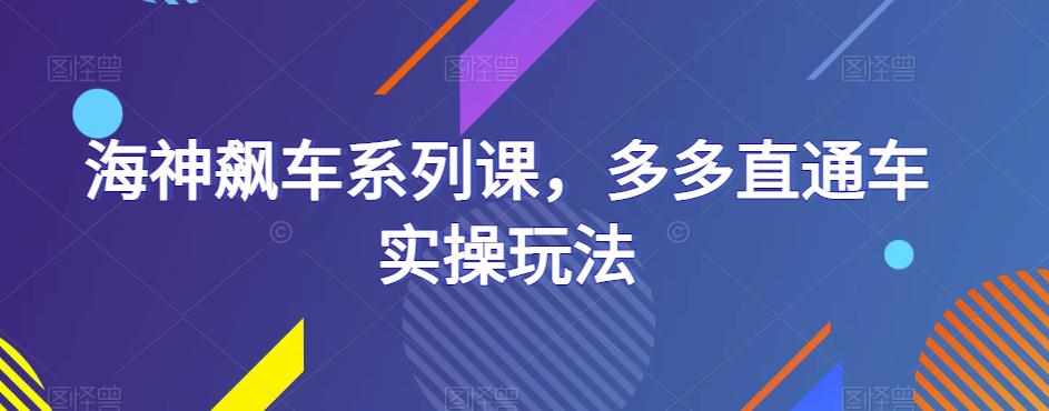 海神飙车系列课，多多直通车实操玩法-泰戈创艺资源库