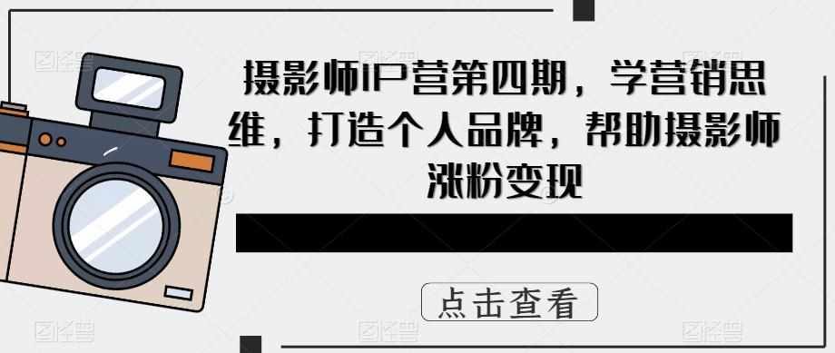 摄影师IP营第四期，学营销思维，打造个人品牌，帮助摄影师涨粉变现-泰戈创艺资源库