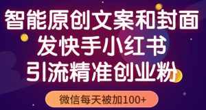 智能原创封面和创业文案，快手小红书引流精准创业粉，微信每天被加100+（揭秘）-泰戈创艺资源库