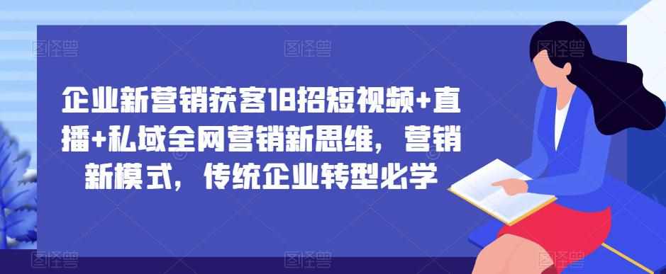 企业新营销获客18招短视频+直播+私域全网营销新思维，营销新模式，传统企业转型必学-泰戈创艺资源库