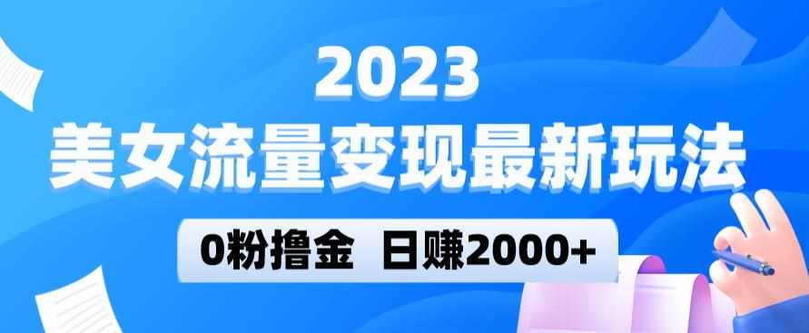 2023美女流量变现最新玩法，0粉撸金，日赚2000+，实测日引流300+-泰戈创艺资源库