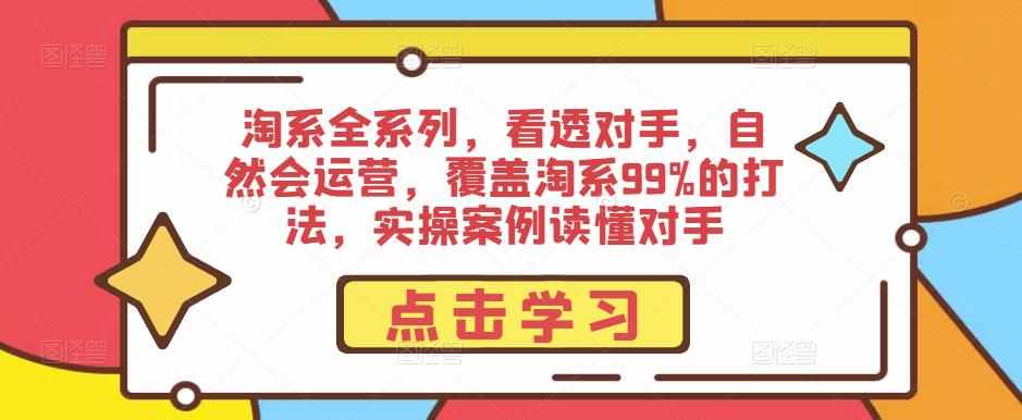 淘系全系列，看透对手，自然会运营，覆盖淘系99%的打法，实操案例读懂对手-泰戈创艺资源库