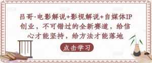 吕哥·电影解说+影视解说+自媒体IP创业,不可错过的全新赛道,给信心才能坚持,给方法才能落地-泰戈创艺资源库