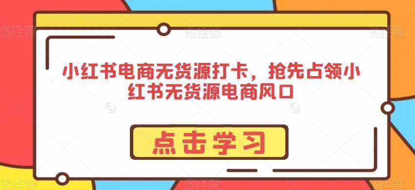 小红书电商无货源打卡，抢先占领小红书无货源电商风口-泰戈创艺资源库
