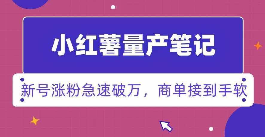 小红书量产笔记，一分种一条笔记，新号涨粉急速破万，新黑马赛道，商单接到手软【揭秘】-泰戈创艺资源库