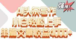 单片文章收益4000+!AI头条写作,小白轻松上手【揭秘】-泰戈创艺资源库