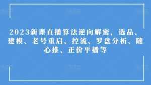 2023新课直播算法逆向解密,选品、建模、老号重启、控流、罗盘分析、随心推、正价平播等-泰戈创艺资源库